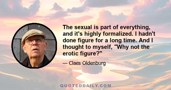 The sexual is part of everything, and it's highly formalized. I hadn't done figure for a long time. And I thought to myself, Why not the erotic figure?