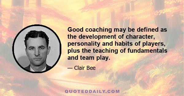 Good coaching may be defined as the development of character, personality and habits of players, plus the teaching of fundamentals and team play.