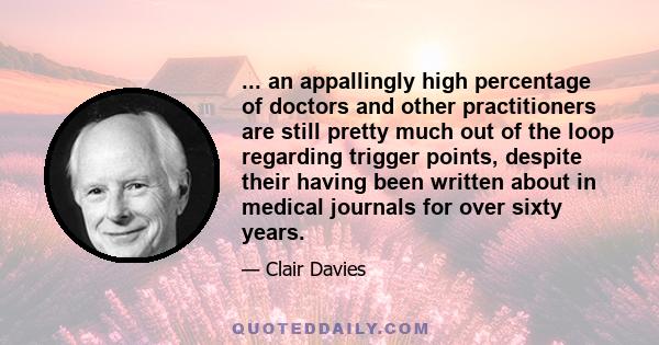 ... an appallingly high percentage of doctors and other practitioners are still pretty much out of the loop regarding trigger points, despite their having been written about in medical journals for over sixty years.