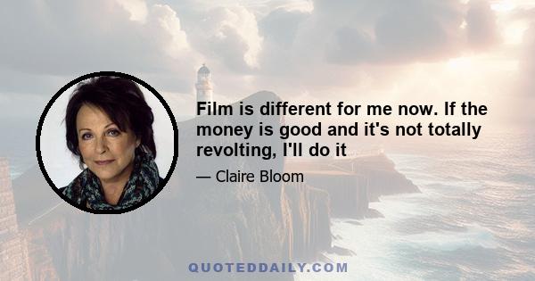 Film is different for me now. If the money is good and it's not totally revolting, I'll do it