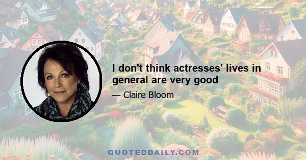 I don't think actresses' lives in general are very good