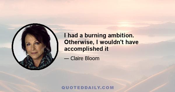 I had a burning ambition. Otherwise, I wouldn't have accomplished it