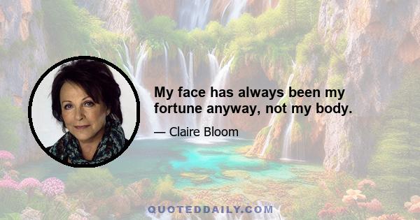 My face has always been my fortune anyway, not my body.