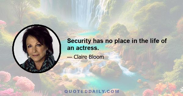 Security has no place in the life of an actress.