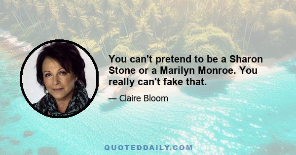 You can't pretend to be a Sharon Stone or a Marilyn Monroe. You really can't fake that.