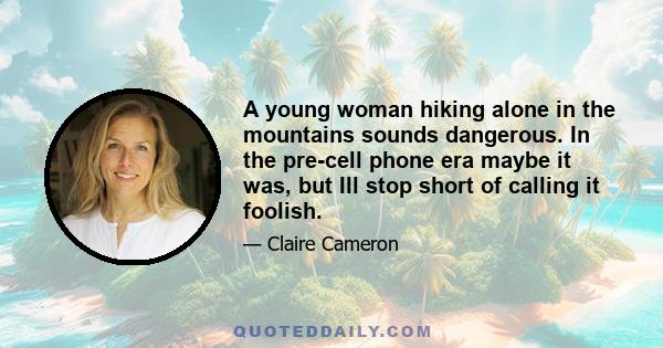 A young woman hiking alone in the mountains sounds dangerous. In the pre-cell phone era maybe it was, but Ill stop short of calling it foolish.