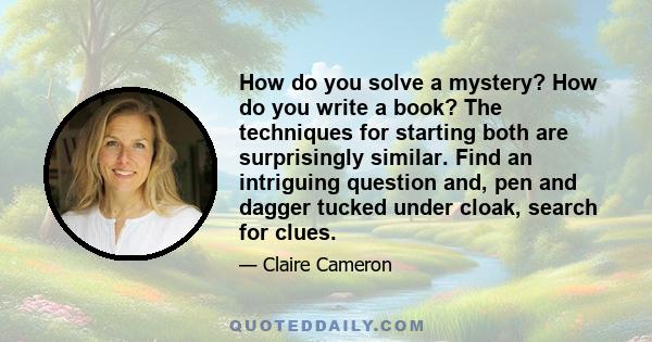 How do you solve a mystery? How do you write a book? The techniques for starting both are surprisingly similar. Find an intriguing question and, pen and dagger tucked under cloak, search for clues.