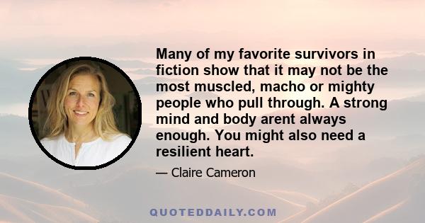 Many of my favorite survivors in fiction show that it may not be the most muscled, macho or mighty people who pull through. A strong mind and body arent always enough. You might also need a resilient heart.