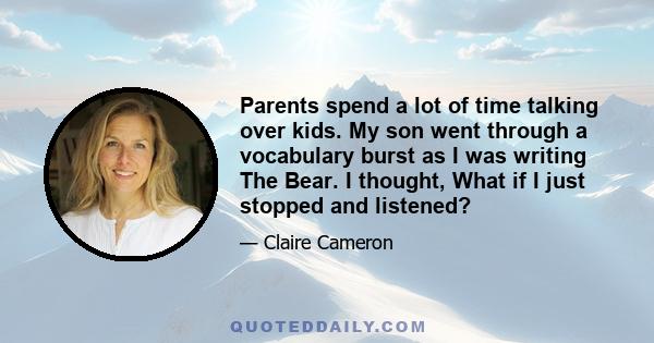 Parents spend a lot of time talking over kids. My son went through a vocabulary burst as I was writing The Bear. I thought, What if I just stopped and listened?