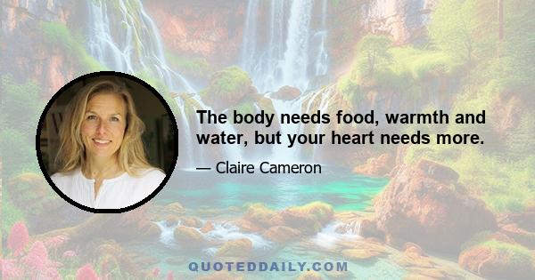 The body needs food, warmth and water, but your heart needs more.