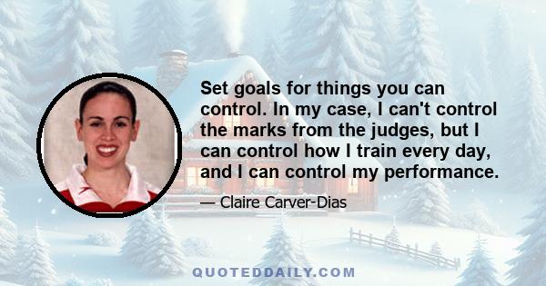 Set goals for things you can control. In my case, I can't control the marks from the judges, but I can control how I train every day, and I can control my performance.