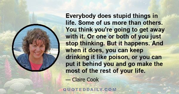 Everybody does stupid things in life. Some of us more than others. You think you're going to get away with it. Or one or both of you just stop thinking. But it happens. And when it does, you can keep drinking it like