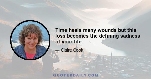 Time heals many wounds but this loss becomes the defining sadness of your life.