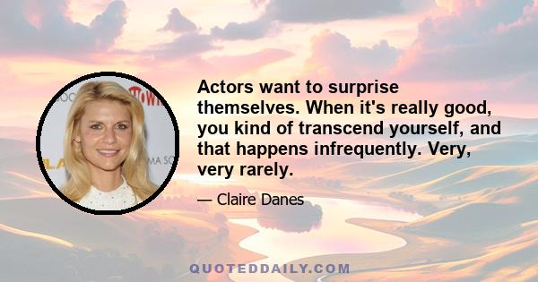 Actors want to surprise themselves. When it's really good, you kind of transcend yourself, and that happens infrequently. Very, very rarely.