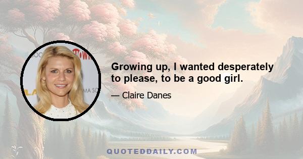 Growing up, I wanted desperately to please, to be a good girl.