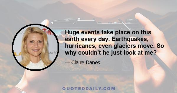 Huge events take place on this earth every day. Earthquakes, hurricanes, even glaciers move. So why couldn't he just look at me?