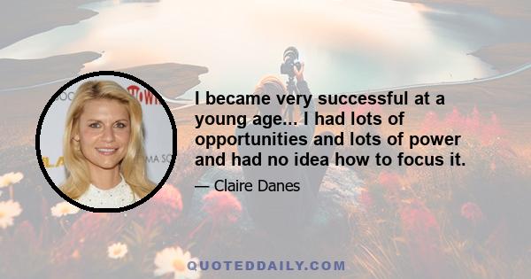 I became very successful at a young age... I had lots of opportunities and lots of power and had no idea how to focus it.