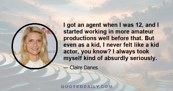 I got an agent when I was 12, and I started working in more amateur productions well before that. But even as a kid, I never felt like a kid actor, you know? I always took myself kind of absurdly seriously.