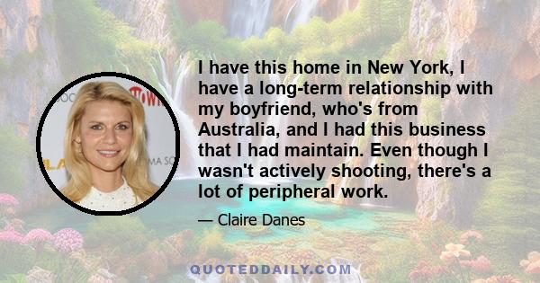 I have this home in New York, I have a long-term relationship with my boyfriend, who's from Australia, and I had this business that I had maintain. Even though I wasn't actively shooting, there's a lot of peripheral