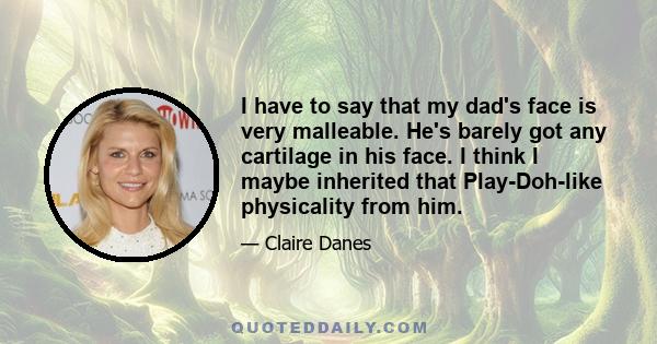 I have to say that my dad's face is very malleable. He's barely got any cartilage in his face. I think I maybe inherited that Play-Doh-like physicality from him.