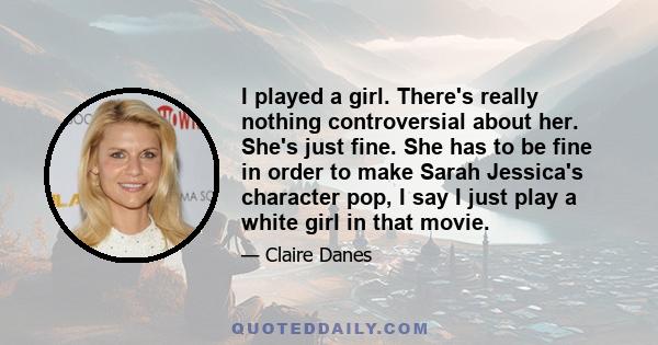 I played a girl. There's really nothing controversial about her. She's just fine. She has to be fine in order to make Sarah Jessica's character pop, I say I just play a white girl in that movie.