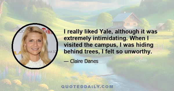 I really liked Yale, although it was extremely intimidating. When I visited the campus, I was hiding behind trees, I felt so unworthy.