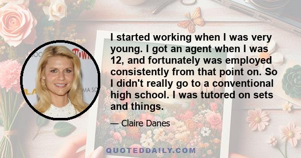 I started working when I was very young. I got an agent when I was 12, and fortunately was employed consistently from that point on. So I didn't really go to a conventional high school. I was tutored on sets and things.