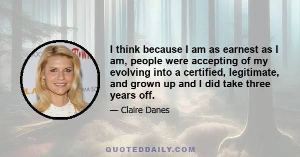 I think because I am as earnest as I am, people were accepting of my evolving into a certified, legitimate, and grown up and I did take three years off.