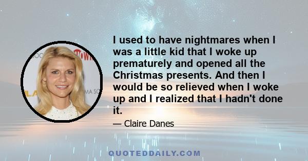 I used to have nightmares when I was a little kid that I woke up prematurely and opened all the Christmas presents. And then I would be so relieved when I woke up and I realized that I hadn't done it.