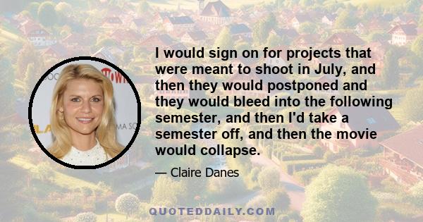 I would sign on for projects that were meant to shoot in July, and then they would postponed and they would bleed into the following semester, and then I'd take a semester off, and then the movie would collapse.