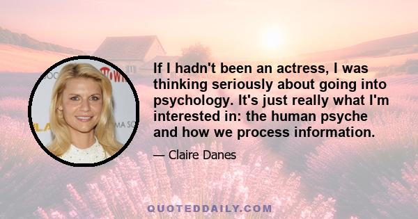 If I hadn't been an actress, I was thinking seriously about going into psychology. It's just really what I'm interested in: the human psyche and how we process information.