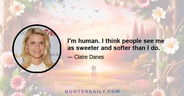 I'm human. I think people see me as sweeter and softer than I do.