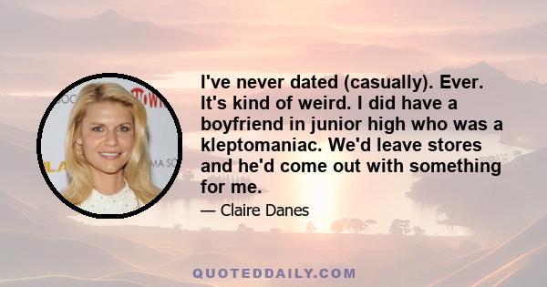 I've never dated (casually). Ever. It's kind of weird. I did have a boyfriend in junior high who was a kleptomaniac. We'd leave stores and he'd come out with something for me.