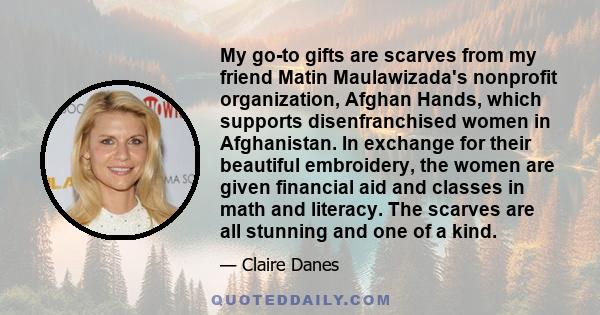 My go-to gifts are scarves from my friend Matin Maulawizada's nonprofit organization, Afghan Hands, which supports disenfranchised women in Afghanistan. In exchange for their beautiful embroidery, the women are given