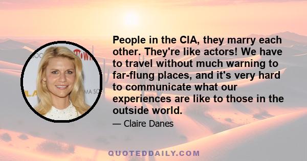 People in the CIA, they marry each other. They're like actors! We have to travel without much warning to far-flung places, and it's very hard to communicate what our experiences are like to those in the outside world.