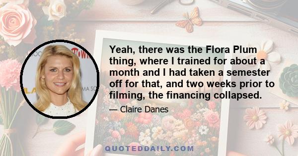 Yeah, there was the Flora Plum thing, where I trained for about a month and I had taken a semester off for that, and two weeks prior to filming, the financing collapsed.