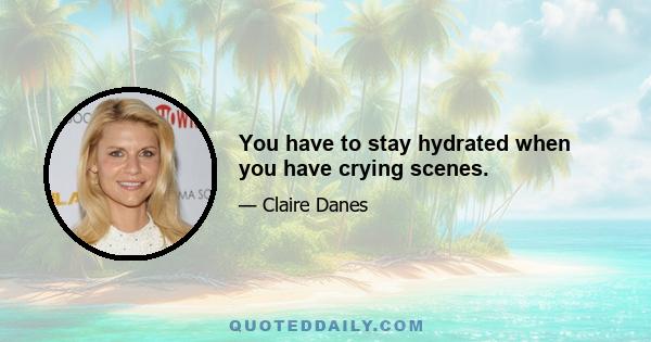 You have to stay hydrated when you have crying scenes.