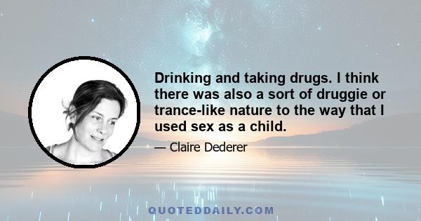 Drinking and taking drugs. I think there was also a sort of druggie or trance-like nature to the way that I used sex as a child.