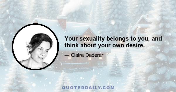 Your sexuality belongs to you, and think about your own desire.