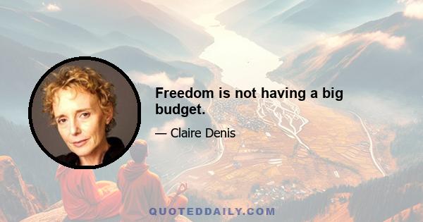 Freedom is not having a big budget.