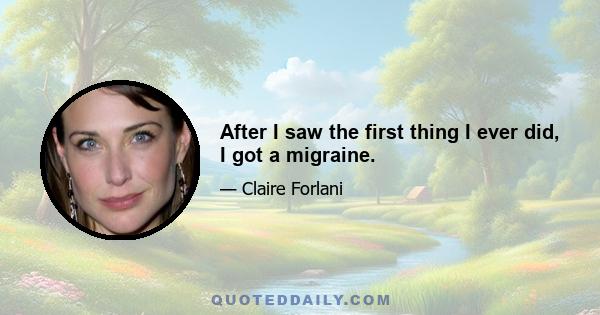 After I saw the first thing I ever did, I got a migraine.