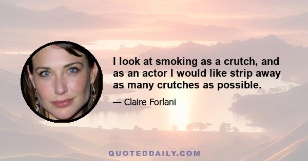 I look at smoking as a crutch, and as an actor I would like strip away as many crutches as possible.