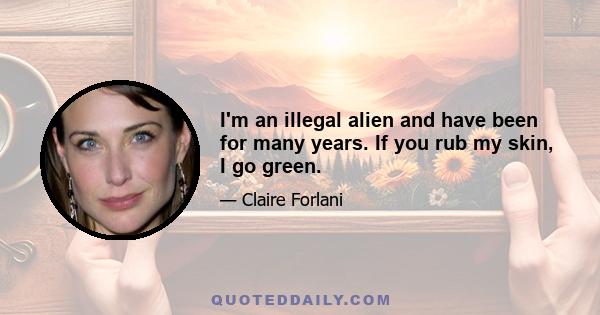 I'm an illegal alien and have been for many years. If you rub my skin, I go green.