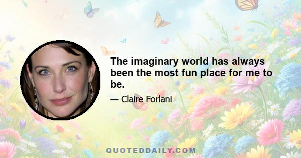 The imaginary world has always been the most fun place for me to be.