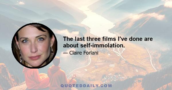 The last three films I've done are about self-immolation.