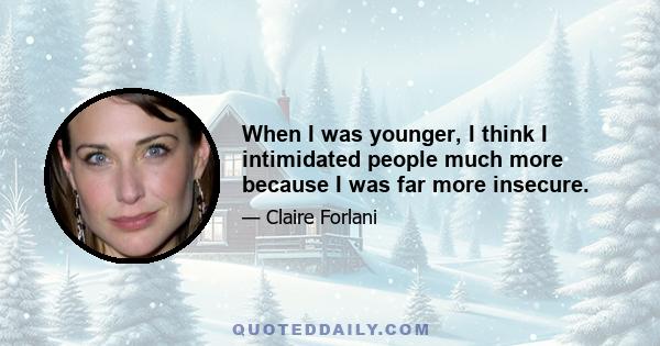 When I was younger, I think I intimidated people much more because I was far more insecure.