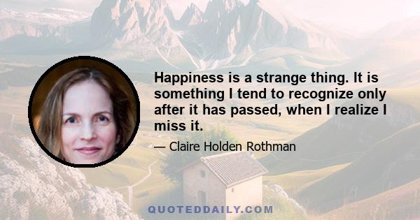 Happiness is a strange thing. It is something I tend to recognize only after it has passed, when I realize I miss it.