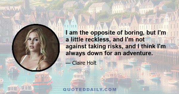 I am the opposite of boring, but I'm a little reckless, and I'm not against taking risks, and I think I'm always down for an adventure.