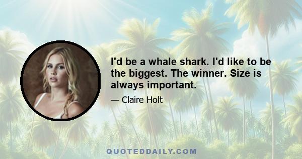 I'd be a whale shark. I'd like to be the biggest. The winner. Size is always important.