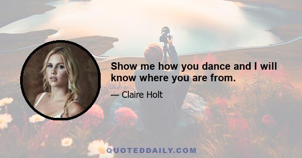 Show me how you dance and I will know where you are from.